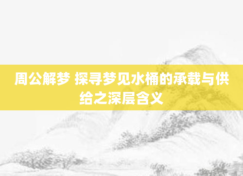 周公解梦 探寻梦见水桶的承载与供给之深层含义