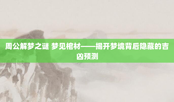 周公解梦之谜 梦见棺材——揭开梦境背后隐藏的吉凶预测