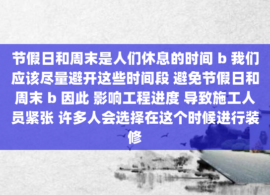节假日和周末是人们休息的时间 b 我们应该尽量避开这些时间段 避免节假日和周末 b 因此 影响工程进度 导致施工人员紧张 许多人会选择在这个时候进行装修