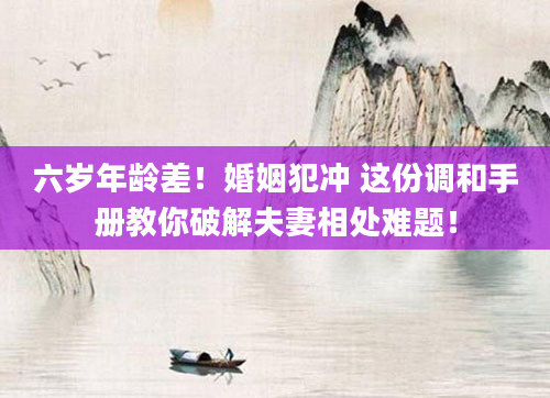 六岁年龄差!婚姻犯冲 这份调和手册教你破解夫妻相处难题!