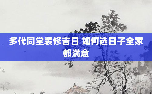 多代同堂装修吉日 如何选日子全家都满意