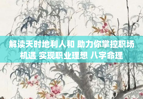 解读天时地利人和 助力你掌控职场机遇 实现职业理想 八字命理