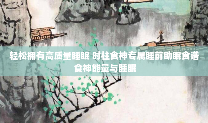 轻松拥有高质量睡眠 时柱食神专属睡前助眠食谱 食神能量与睡眠