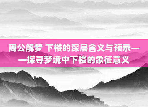 周公解梦 下楼的深层含义与预示——探寻梦境中下楼的象征意义