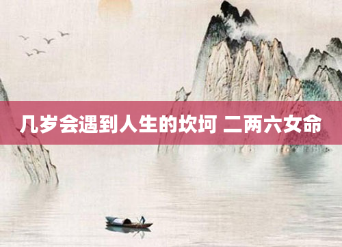 几岁会遇到人生的坎坷 二两六女命
