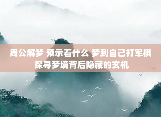 周公解梦 预示着什么 梦到自己打军棋 探寻梦境背后隐藏的玄机