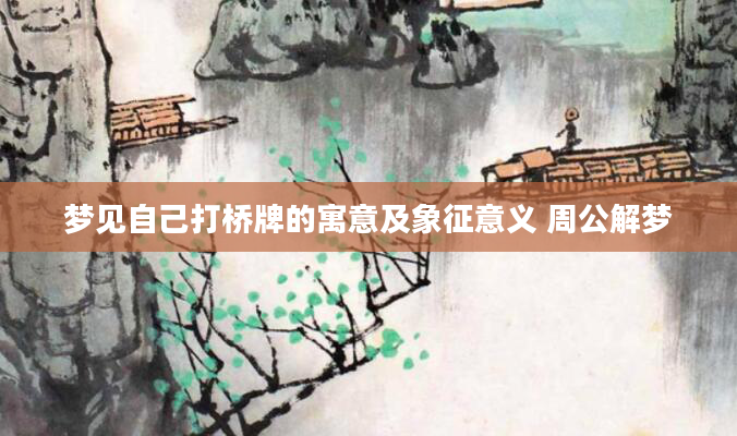 梦见自己打桥牌的寓意及象征意义 周公解梦