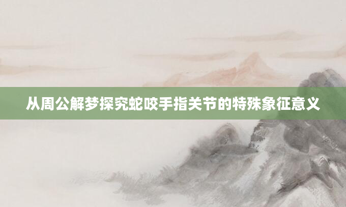 从周公解梦探究蛇咬手指关节的特殊象征意义