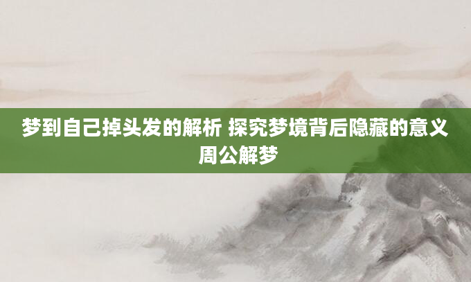 梦到自己掉头发的解析 探究梦境背后隐藏的意义 周公解梦