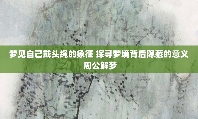 梦见自己戴头绳的象征 探寻梦境背后隐藏的意义 周公解梦