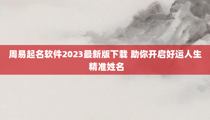周易起名软件2023最新版下载 助你开启好运人生 精准姓名