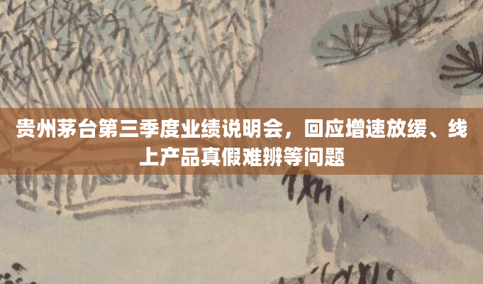 贵州茅台第三季度业绩说明会,回应增速放缓、线上产品真假难辨等问题