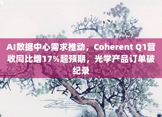 AI数据中心需求推动,Coherent Q1营收同比增17%超预期,光学产品订单破纪录
