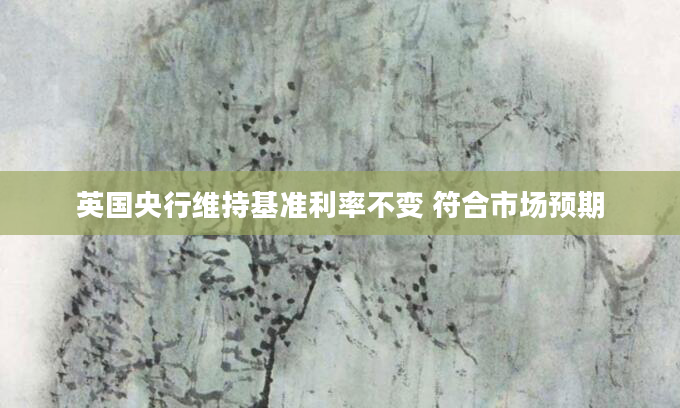 英国央行维持基准利率不变 符合市场预期