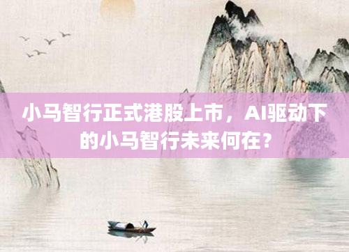 小马智行正式港股上市,AI驱动下的小马智行未来何在?
