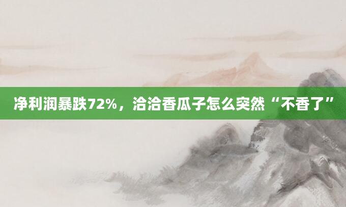 净利润暴跌72%,洽洽香瓜子怎么突然“不香了”