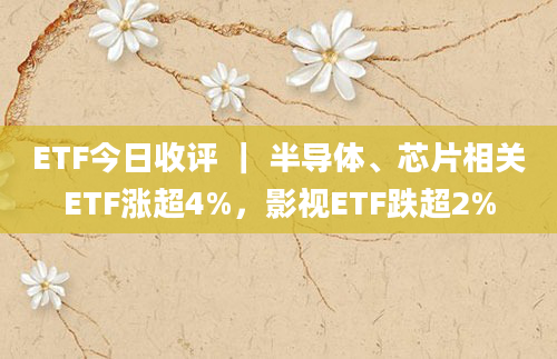 ETF今日收评 | 半导体、芯片相关ETF涨超4%,影视ETF跌超2%