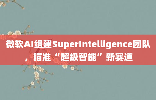 微软AI组建SuperIntelligence团队,瞄准“超级智能”新赛道