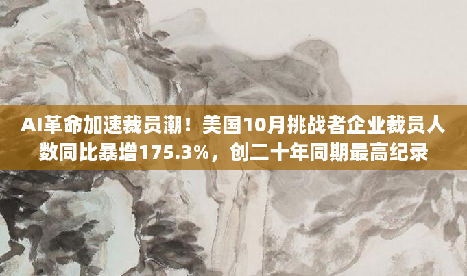 AI革命加速裁员潮!美国10月挑战者企业裁员人数同比暴增175.3%,创二十年同期最高纪录