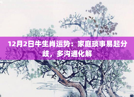 12月2日牛生肖运势:家庭琐事易起分歧,多沟通化解