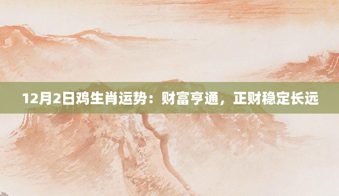 12月2日鸡生肖运势:财富亨通,正财稳定长远