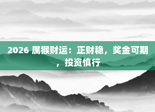 2026 属猴财运:正财稳,奖金可期,投资慎行