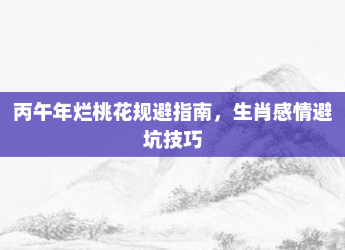 丙午年烂桃花规避指南,生肖感情避坑技巧
