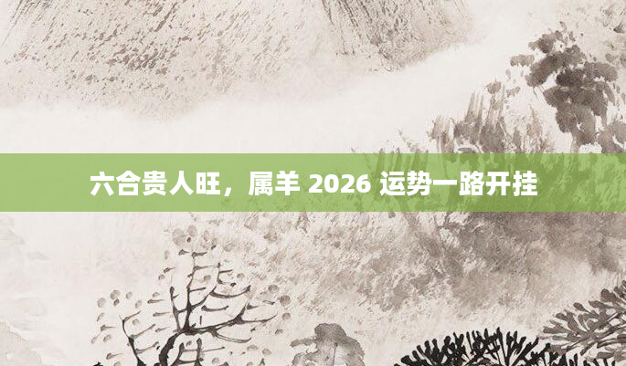 六合贵人旺,属羊 2026 运势一路开挂