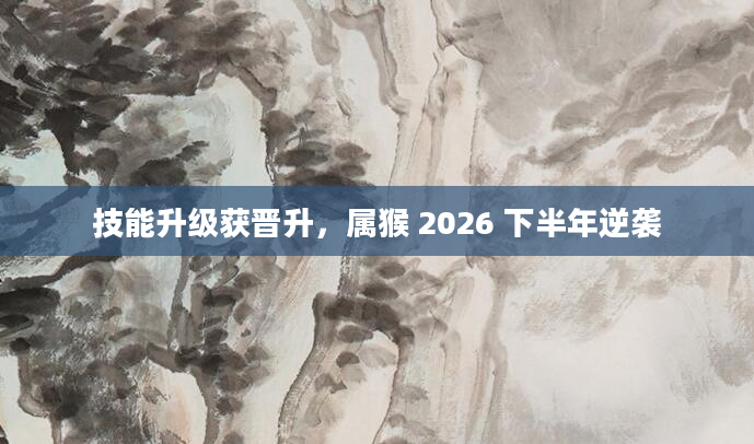 技能升级获晋升,属猴 2026 下半年逆袭