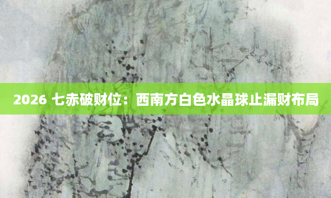 2026 七赤破财位:西南方白色水晶球止漏财布局