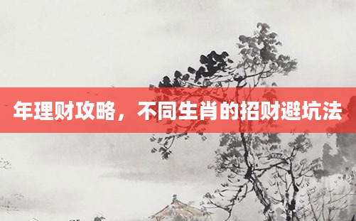 年理财攻略,不同生肖的招财避坑法