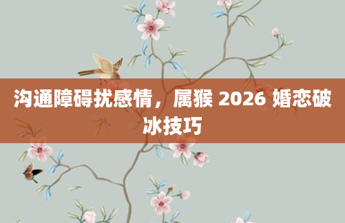 沟通障碍扰感情,属猴 2026 婚恋破冰技巧
