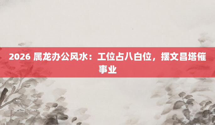 2026 属龙办公风水:工位占八白位,摆文昌塔催事业