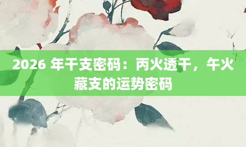 2026 年干支密码:丙火透干,午火藏支的运势密码