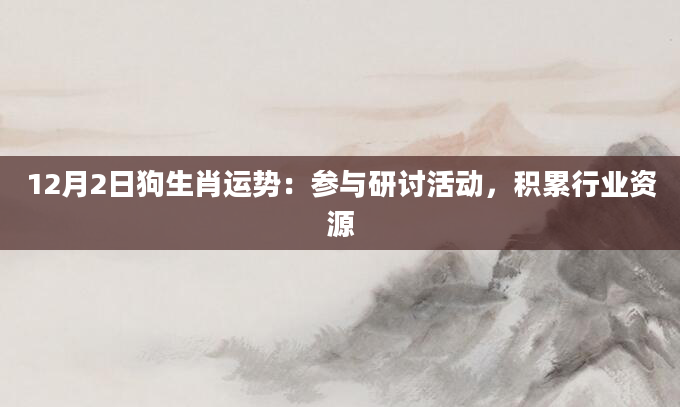 12月2日狗生肖运势:参与研讨活动,积累行业资源