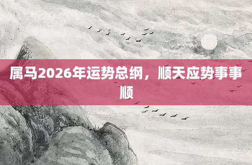 属马2026年运势总纲,顺天应势事事顺