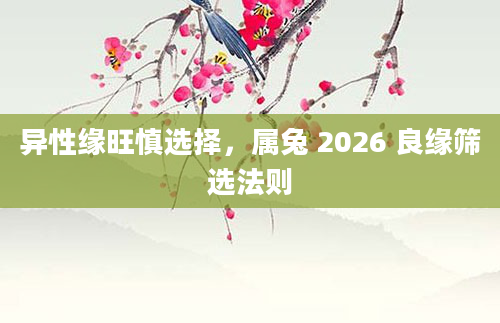 异性缘旺慎选择,属兔 2026 良缘筛选法则