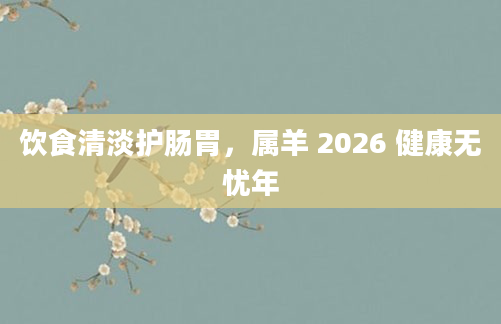 饮食清淡护肠胃,属羊 2026 健康无忧年