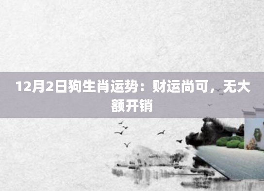 12月2日狗生肖运势:财运尚可,无大额开销