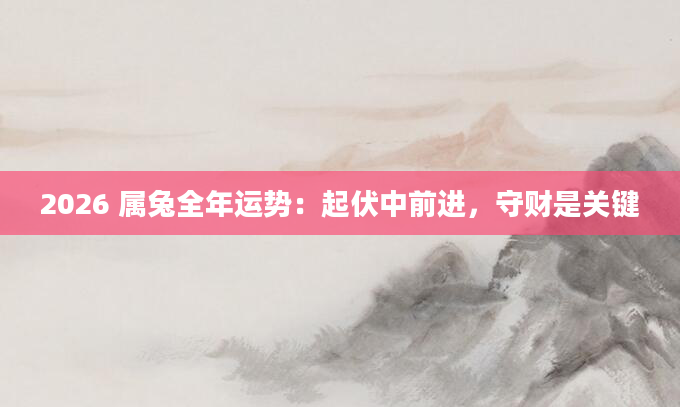 2026 属兔全年运势:起伏中前进,守财是关键