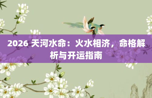 2026 天河水命:火水相济,命格解析与开运指南