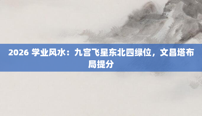 2026 学业风水:九宫飞星东北四绿位,文昌塔布局提分