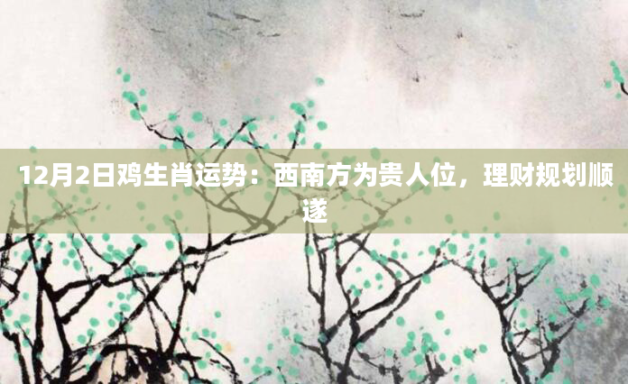 12月2日鸡生肖运势:西南方为贵人位,理财规划顺遂