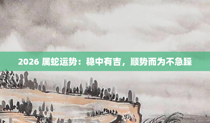 2026 属蛇运势:稳中有吉,顺势而为不急躁