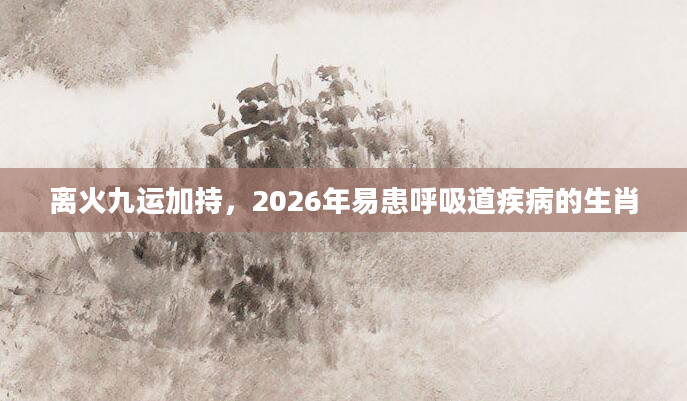 离火九运加持,2026年易患呼吸道疾病的生肖