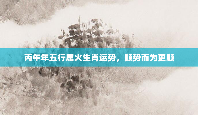 丙午年五行属火生肖运势,顺势而为更顺