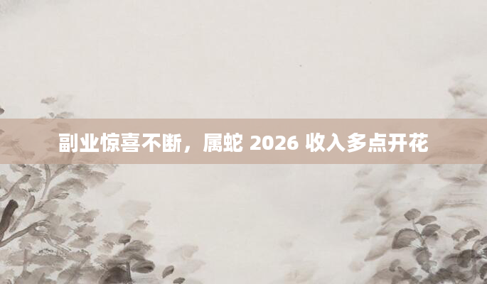 副业惊喜不断,属蛇 2026 收入多点开花