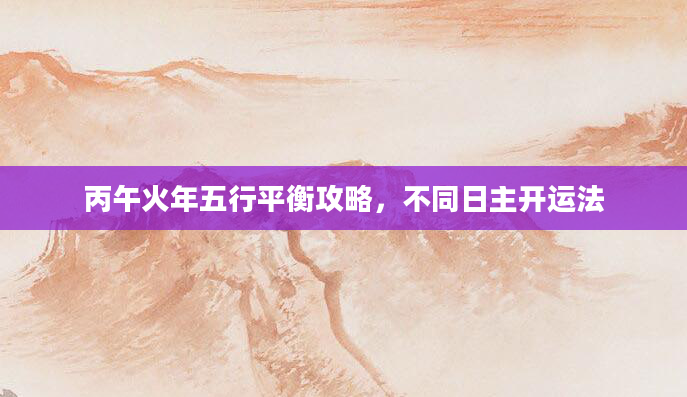 丙午火年五行平衡攻略,不同日主开运法