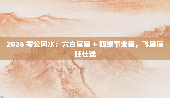 2026 考公风水:六白官星 + 四绿事业星,飞星催旺仕途