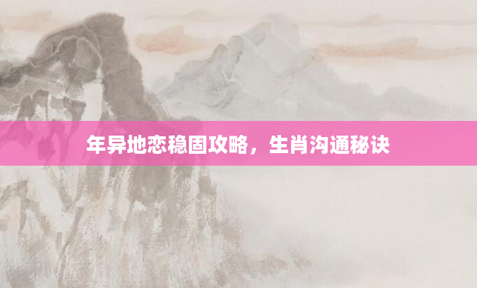 年异地恋稳固攻略,生肖沟通秘诀